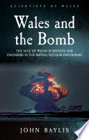 Wales and the bomb : the role of Welsh scientists and engineers in the British nuclear programme / John Baylis.