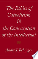 The ethics of Catholicism and the consecration of the intellectual / André J. Bélanger.