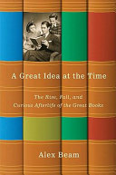 A great idea at the time : the rise, fall, and curious afterlife of the Great Books / Alex Beam.