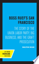 Boss Ruef's San Francisco The Story of the Union Labor Party, Big Business, and the Graft Prosecution.