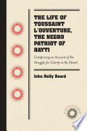 The life of Toussaint L'Ouverture, the Negro patriot of Hayti : comprising an account of the struggle for liberty in the island, and a sketch of its history to the present period / by John Relly Beard.