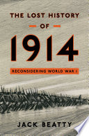 The lost history of 1914 : reconsidering the year the great war began / Jack Beatty.
