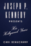 Joseph P. Kennedy presents : his Hollywood years / Cari Beauchamp.