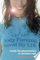 Body piercing saved my life : inside the phenomenon of Christian rock / Andrew Beaujon.