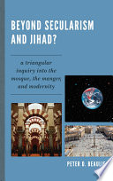Beyond secularism and jihad? a triangular inquiry into the mosque, the manger, and modernity / Peter D. Beaulieu.