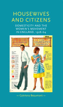 Housewives and citizens : domesticity and the women's movement in England, 1928-64 / Caitriona Beaumont.