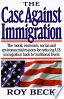 The case against immigration : the moral, economic, social, and environmental reasons for reducing U.S. immigration back to traditional levels / Roy Beck.
