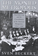 The monied metropolis : New York City and the consolidation of the bourgeoisie, 1850-1900 / Sven Beckert.