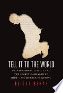 Tell it to the world : international justice and the secret campaign to hide mass murder in Kosovo /