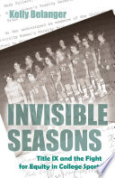 Invisible seasons : Title IX and the fight for equity in college sports / Kelly Belanger.