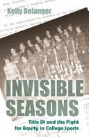 Invisible seasons : Title IX and the fight for equity in college sports / Kelly Belanger.