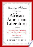 Bearing witness to African American literature : validating and valorizing its authority, authenticity, and agency / Bernard W. Bell.