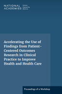 Accelerating the use of findings from patient-centered outcomes research in clinical practice to improve health and health care : proceedings of a workshop series /