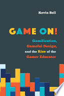 Game on! : gamification, gameful design, and the rise of the gamer educator / Kevin Bell.