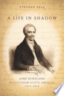 A life in shadow : Aimé Bonpland in southern South America, 1817-1858 /