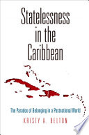 Statelessness in the Caribbean : the paradox of belonging in a postnational world / Kristy A. Belton.