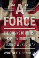 "A" force : the origins of British deception during the Second World War / Whitney T. Bendeck.