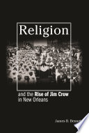 Religion and the rise of Jim Crow in New Orleans / James B. Bennett.