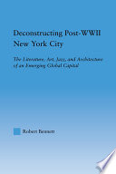 Deconstructing post-WWII New York City : the literature, art, jazz, and architecture of an emerging global capital / Robert Bennett.
