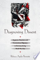 Diagnosing dissent : hysterics, deserters, and conscientious objectors in Germany during World War One /