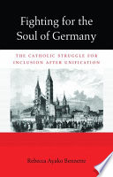 Fighting for the soul of Germany : the Catholic struggle for inclusion after unification / Rebecca Ayako Bennette.