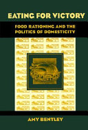 Eating for victory : food rationing and the politics of domesticity / Amy Bentley.