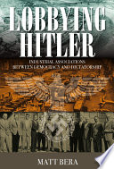 Lobbying Hitler : industrial associations between democracy and dictatorship / Matt Bera.
