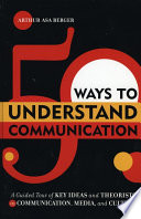 50 ways to understand communication : a guided tour of key ideas and theorists in communication, media, and culture /