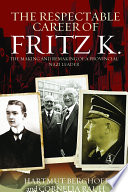 The respectable career of Fritz K : the making and remaking of a provincial Nazi leader /