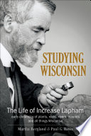 Studying Wisconsin : the life of Increase Lapham, early chronicler of plants, rocks, rivers, mounds and all things Wisconsin / Martha Bergland and Paul G. Hayes.