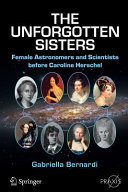 The unforgotten sisters : female astronomers and scientists before Caroline Herschel / Gabriella Bernardi.