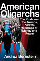 American oligarchs : the Kushners, the Trumps, and the marriage of money and power / Andrea Bernstein.