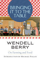 Bringing it to the table : on farming and food / Wendell Berry ; introduction by Michael Pollan.