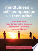 Mindfulness and self-compassion for teen ADHD : build executive functioning skills, increase motivation, and improve self-confidence /