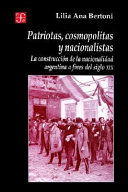 Patriotas, cosmopolitas y nacionalistas : la construcción de la nacionalidad argentina a fines del siglo XIX / Lilia Ana Bertoni.