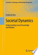 Societal dynamics : understanding social knowledge and wisdom / Frederick Betz.