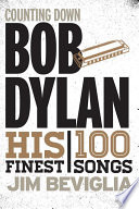 Counting down Bob Dylan : his 100 finest songs / by Jim Beviglia.