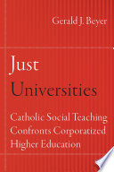 Just universities : Catholic social teaching confronts corporatized higher education / Gerald J. Beyer.