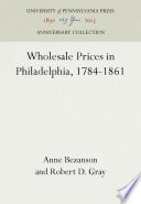 Wholesale Prices in Philadelphia, 1784-1861 / by Anne Bezanson, Robert D. Gray, Miriam Hussey.