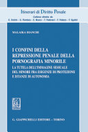 I Confini Della Repressione Penale Della Pornografia Minorile : la tutela dell'immagine sessuale del minore fra esigenze di protezione e istanze di autonomia /