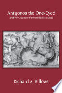 Antigonos the One-eyed and the creation of the Hellenistic state / Richard A. Billows.