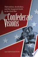 Confederate visions : nationalism, symbolism, and the imagined South in the Civil War /