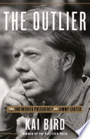 The outlier : the unfinished presidency of Jimmy Carter / Kai Bird.