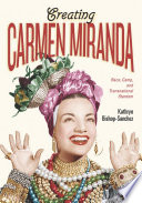 Creating Carmen Miranda : race, camp, and transnational stardom / Kathryn Bishop-Sanchez.