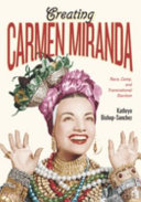 Creating Carmen Miranda : race, camp, and transnational stardom / Kathryn Bishop-Sanchez.