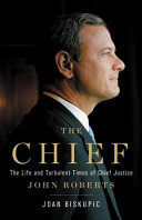 The Chief : the life and turbulent times of Chief Justice John Roberts / Joan Biskupic.