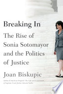 Breaking in : the rise of Sonia Sotomayor and the politics of justice / Joan Biskupic.