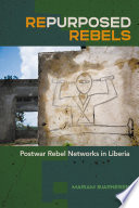 Repurposed rebels postwar rebel networks in Liberia /