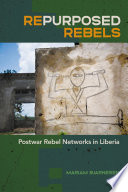 Repurposed rebels postwar rebel networks in Liberia / Mariam Bjarnesen.