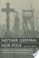 Neither German nor Pole : Catholicism and national indifference in a Central European borderland /